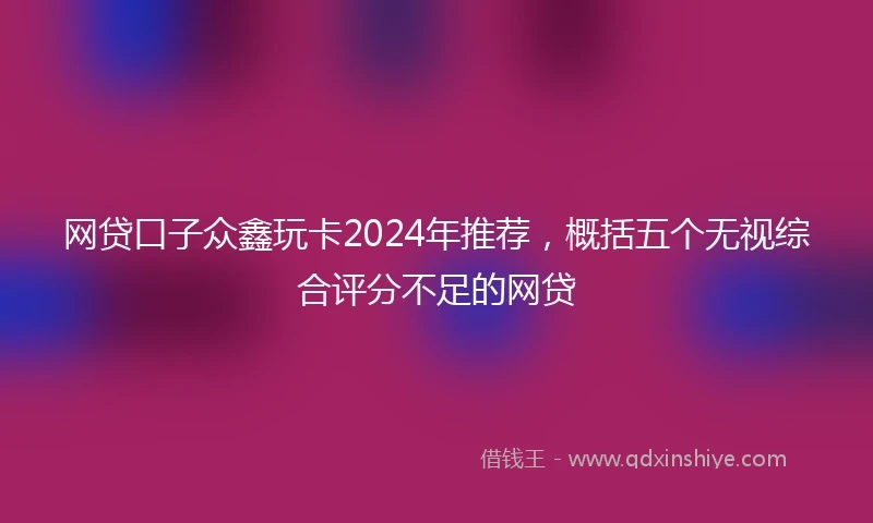 网贷口子众鑫玩卡2024年推荐，概括五个无视综合评分不足的网贷