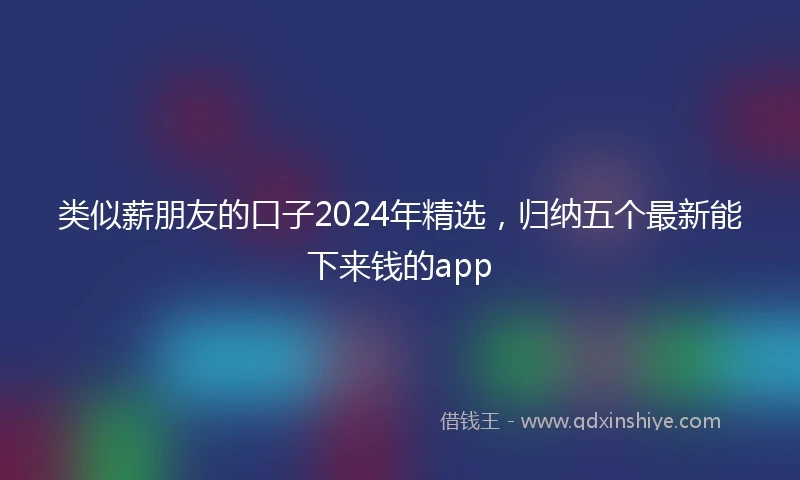 类似薪朋友的口子2024年精选，归纳五个最新能下来钱的app