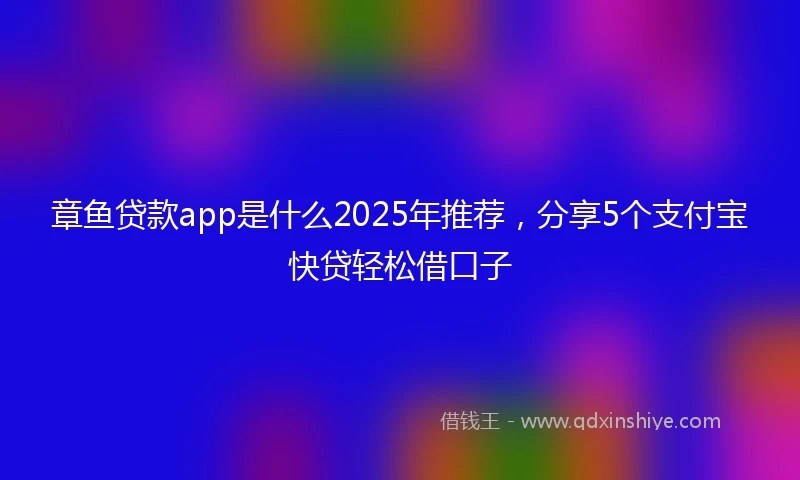 章鱼贷款app是什么2025年推荐，分享5个支付宝快贷轻松借口子