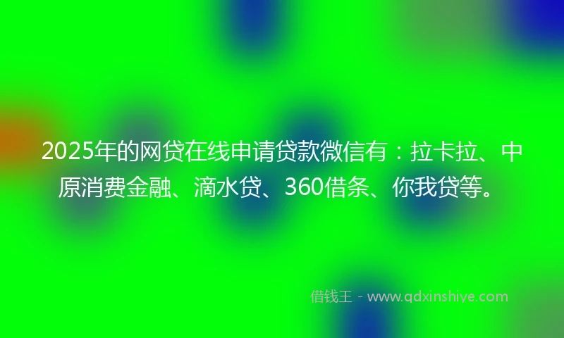 2025年的网贷在线申请贷款微信有：拉卡拉、中原消费金融、滴水贷、360借条、你我贷等。