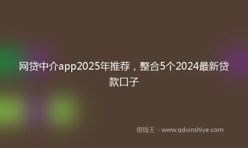 网贷中介app2025年推荐，整合5个2024最新贷款口子