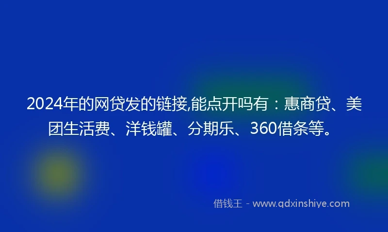 2024年的网贷发的链接,能点开吗有:惠商贷、美团生活费、洋钱罐、分期乐、360借条等。
