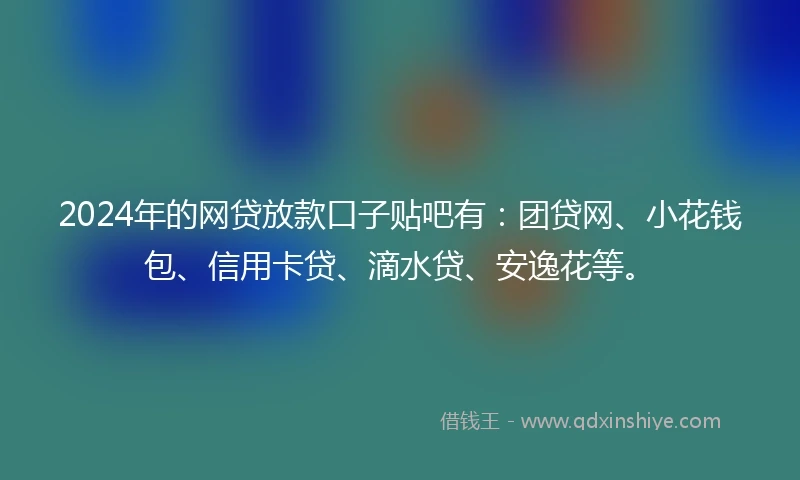 2024年的网贷放款口子贴吧有：团贷网、小花钱包、信用卡贷、滴水贷、安逸花等。