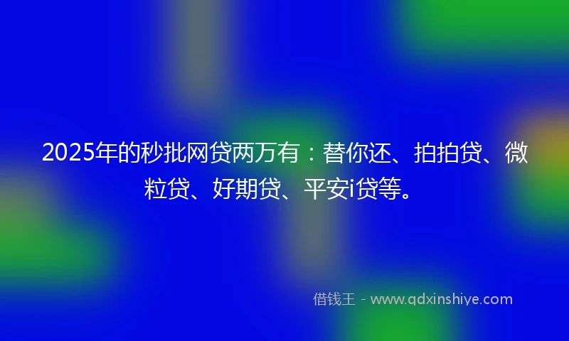 2025年的秒批网贷两万有：替你还、拍拍贷、微粒贷、好期贷、平安i贷等。