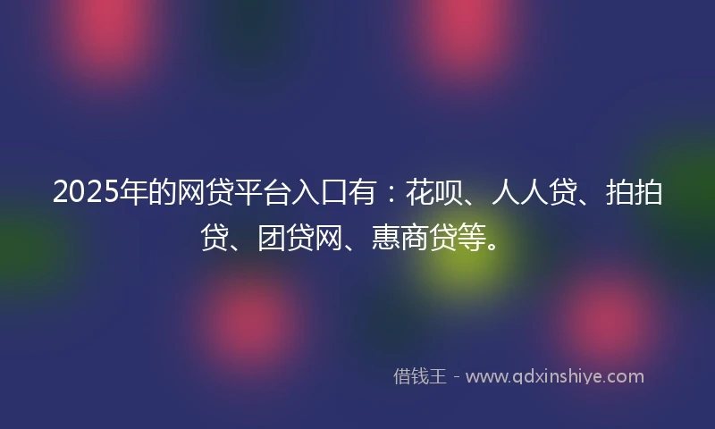 2025年的网贷平台入口有：花呗、人人贷、拍拍贷、团贷网、惠商贷等。