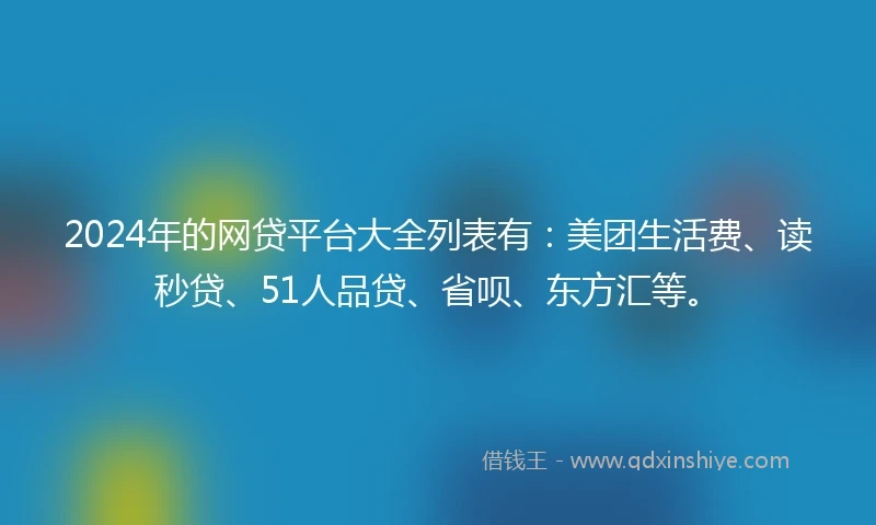 2024年的网贷平台大全列表有：美团生活费、读秒贷、51人品贷、省呗、东方汇等。