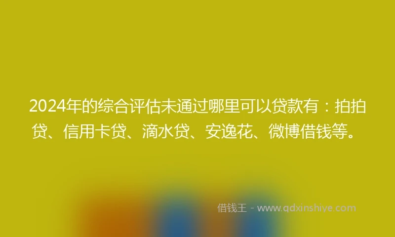 2024年的综合评估未通过哪里可以贷款有：拍拍贷、信用卡贷、滴水贷、安逸花、微博借钱等。