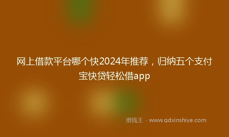 网上借款平台哪个快2024年推荐，归纳五个支付宝快贷轻松借app