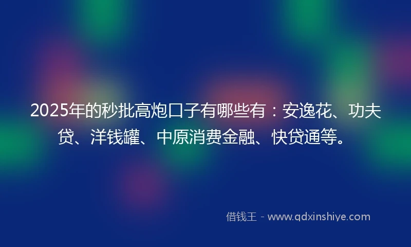 2025年的秒批高炮口子有哪些有：安逸花、功夫贷、洋钱罐、中原消费金融、快贷通等。