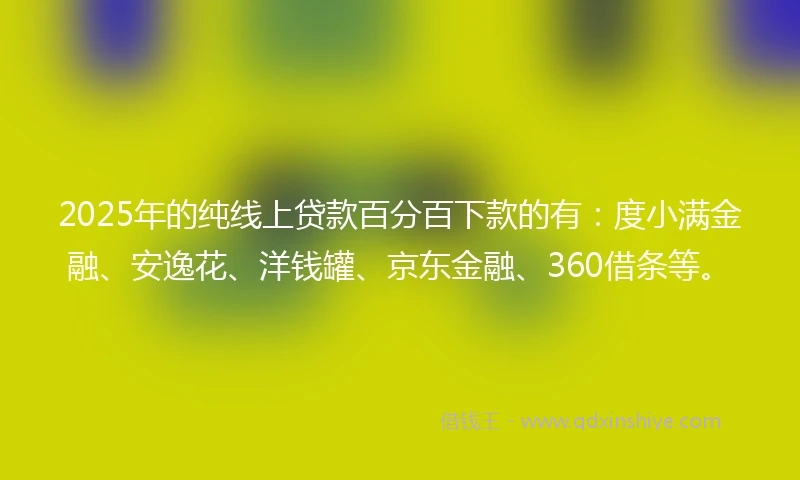 2025年的纯线上贷款百分百下款的有：度小满金融、安逸花、洋钱罐、京东金融、360借条等。