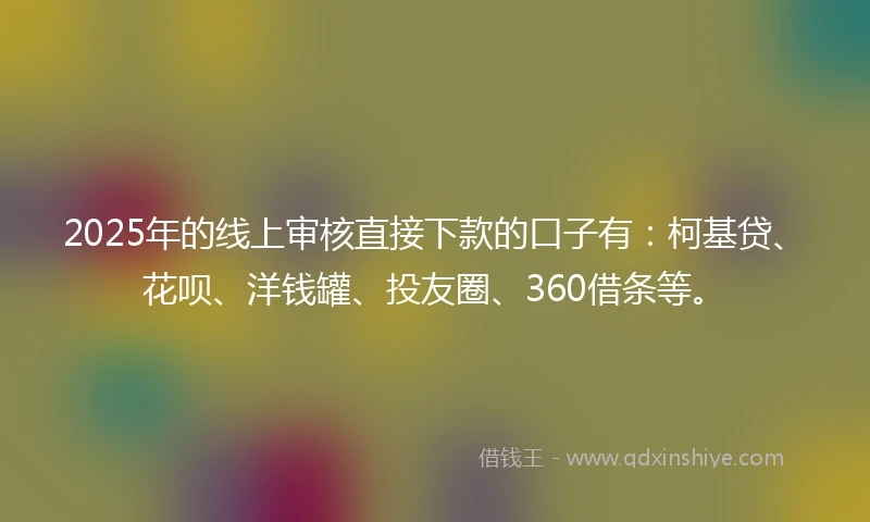2025年的线上审核直接下款的口子有：柯基贷、花呗、洋钱罐、投友圈、360借条等。