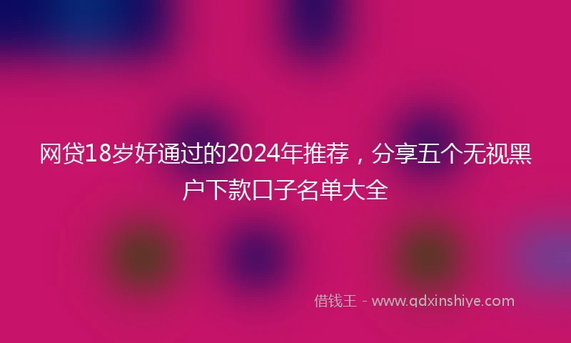 网贷18岁好通过的2024年推荐，分享五个无视黑户下款口子名单大全