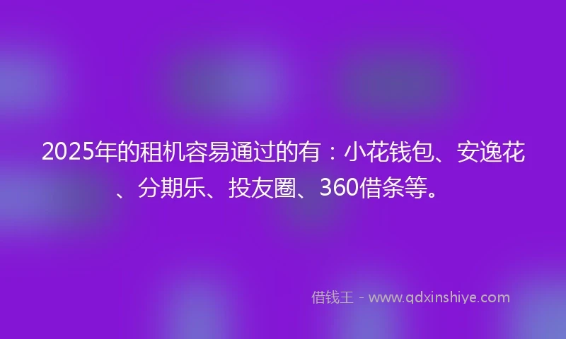 2025年的租机容易通过的有：小花钱包、安逸花、分期乐、投友圈、360借条等。