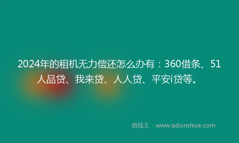 2024年的租机无力偿还怎么办有：360借条、51人品贷、我来贷、人人贷、平安i贷等。