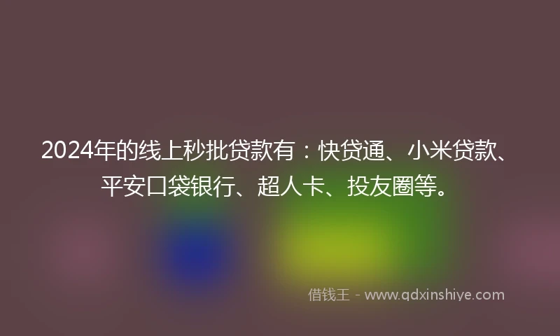 2024年的线上秒批贷款有：快贷通、小米贷款、平安口袋银行、超人卡、投友圈等。