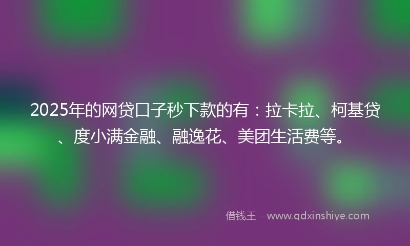 2025年的网贷口子秒下款的有：拉卡拉、柯基贷、度小满金融、融逸花、美团生活费等。