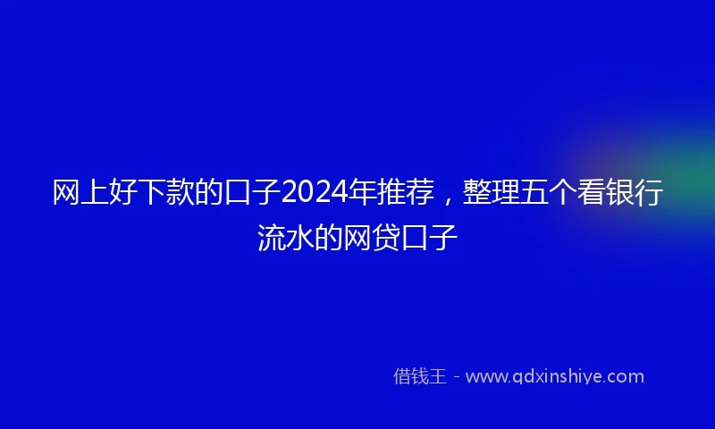网上好下款的口子2024年推荐，整理五个看银行流水的网贷口子