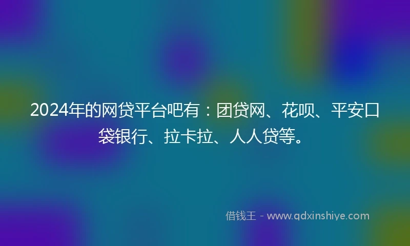 2024年的网贷平台吧有：团贷网、花呗、平安口袋银行、拉卡拉、人人贷等。