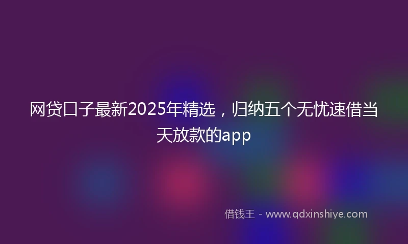 网贷口子最新2025年精选，归纳五个无忧速借当天放款的app