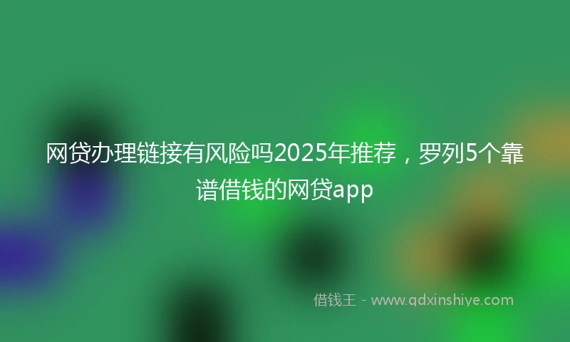网贷办理链接有风险吗2025年推荐，罗列5个靠谱借钱的网贷app