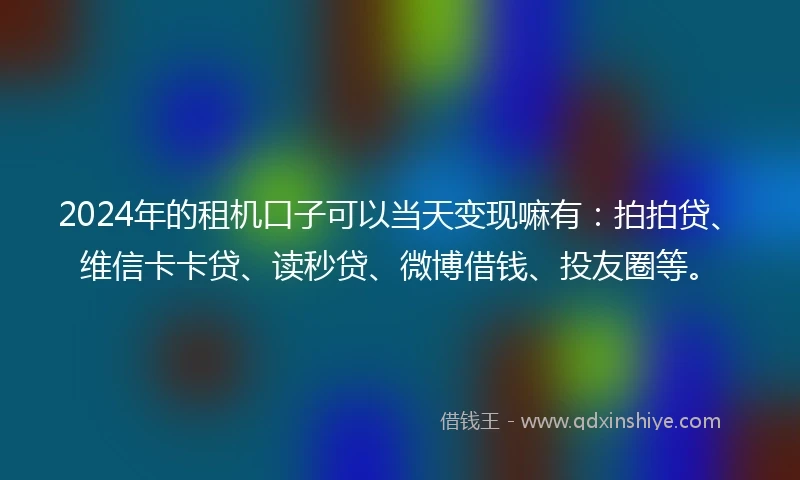 2024年的租机口子可以当天变现嘛有：拍拍贷、维信卡卡贷、读秒贷、微博借钱、投友圈等。