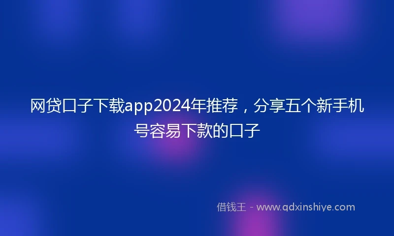 网贷口子下载app2024年推荐，分享五个新手机号容易下款的口子