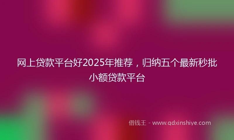 网上贷款平台好2025年推荐,归纳五个最新秒批小额贷款平台