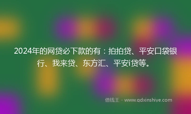 2024年的网贷必下款的有：拍拍贷、平安口袋银行、我来贷、东方汇、平安i贷等。