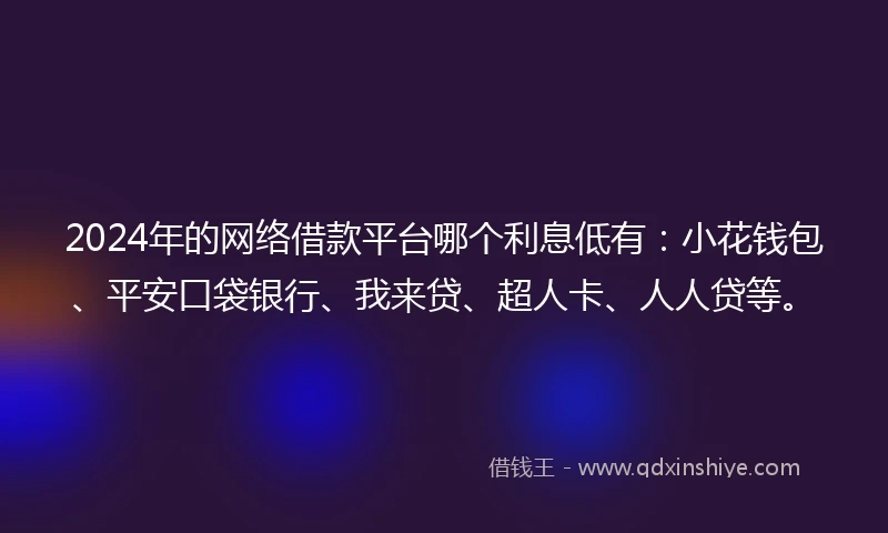 2024年的网络借款平台哪个利息低有：小花钱包、平安口袋银行、我来贷、超人卡、人人贷等。