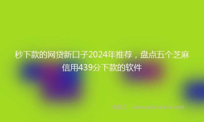秒下款的网贷新口子2024年推荐，盘点五个芝麻信用439分下款的软件