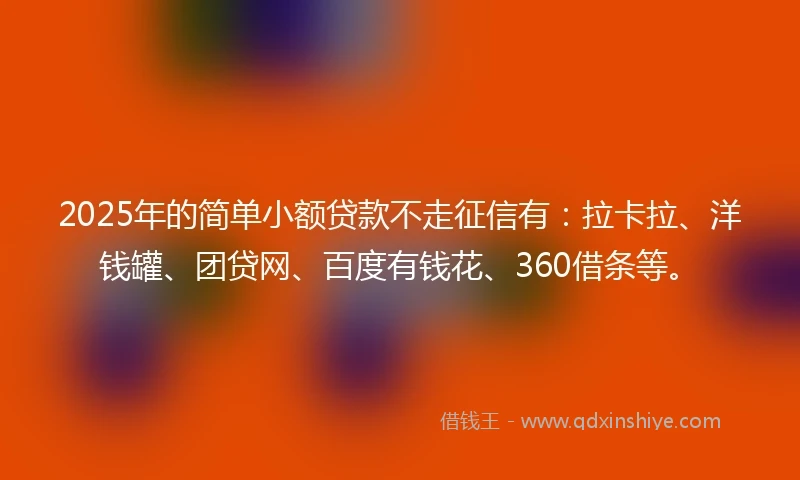 2025年的简单小额贷款不走征信有：拉卡拉、洋钱罐、团贷网、百度有钱花、360借条等。