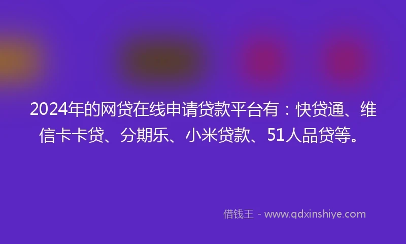 2024年的网贷在线申请贷款平台有：快贷通、维信卡卡贷、分期乐、小米贷款、51人品贷等。