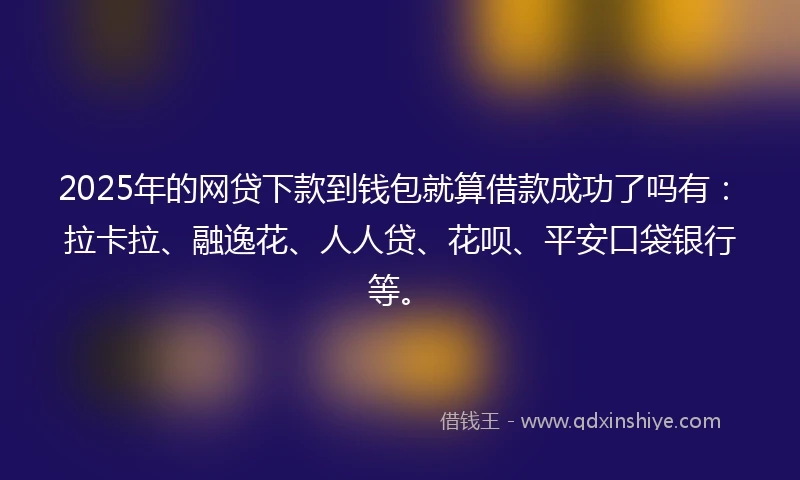 2025年的网贷下款到钱包就算借款成功了吗有：拉卡拉、融逸花、人人贷、花呗、平安口袋银行等。