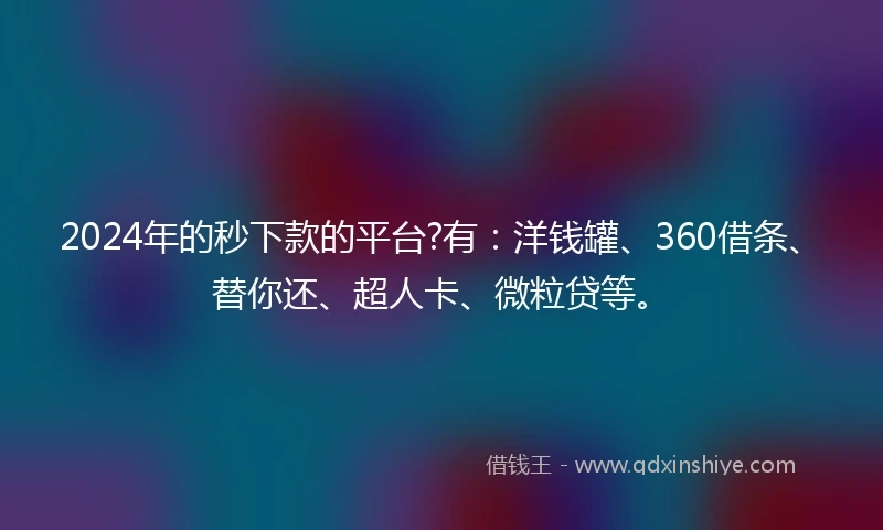2024年的秒下款的平台?有：洋钱罐、360借条、替你还、超人卡、微粒贷等。