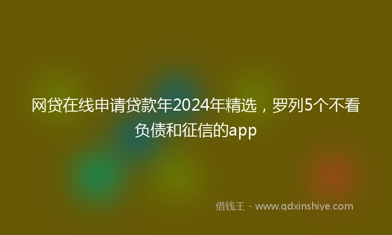 网贷在线申请贷款年2024年精选，罗列5个不看负债和征信的app