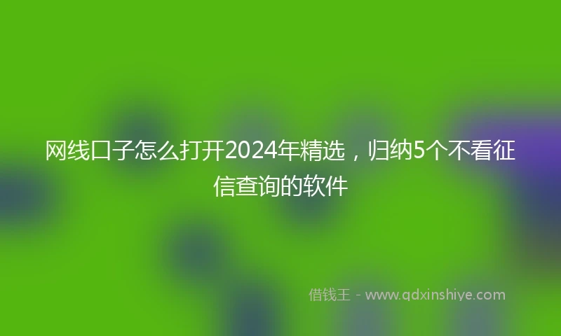 网线口子怎么打开2024年精选，归纳5个不看征信查询的软件