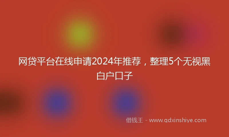 网贷平台在线申请2024年推荐，整理5个无视黑白户口子