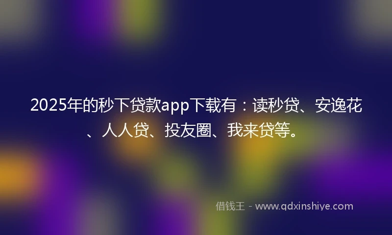 2025年的秒下贷款app下载有：读秒贷、安逸花、人人贷、投友圈、我来贷等。