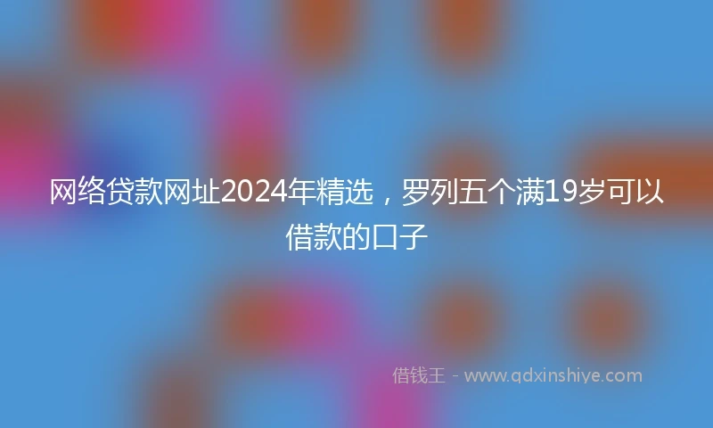网络贷款网址2024年精选，罗列五个满19岁可以借款的口子