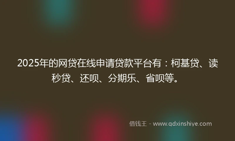 2025年的网贷在线申请贷款平台有：柯基贷、读秒贷、还呗、分期乐、省呗等。