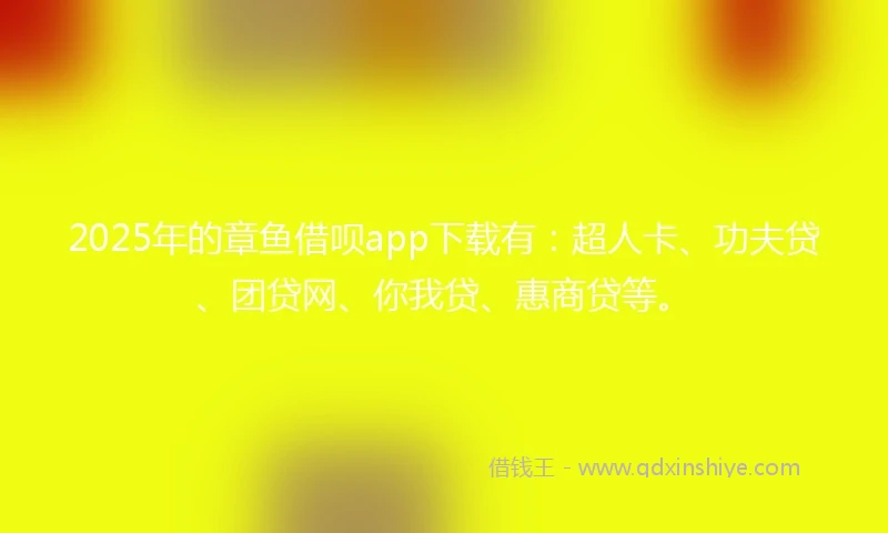2025年的章鱼借呗app下载有：超人卡、功夫贷、团贷网、你我贷、惠商贷等。