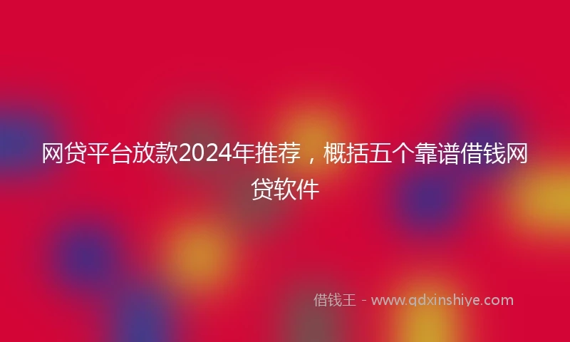 网贷平台放款2024年推荐，概括五个靠谱借钱网贷软件