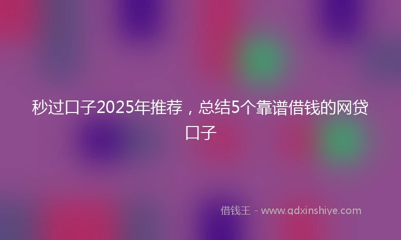 秒过口子2025年推荐，总结5个靠谱借钱的网贷口子