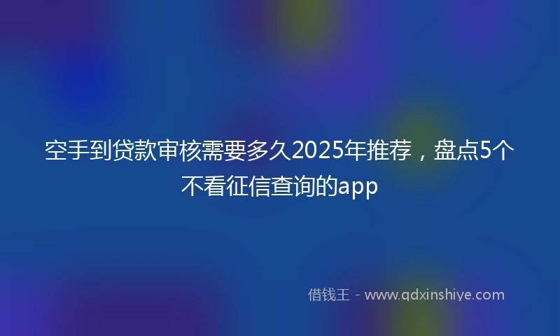 空手到贷款审核需要多久2025年推荐，盘点5个不看征信查询的app