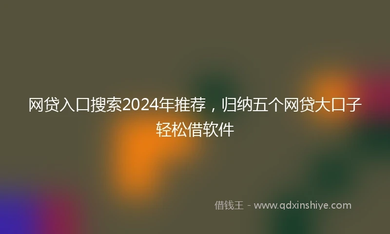 网贷入口搜索2024年推荐，归纳五个网贷大口子轻松借软件