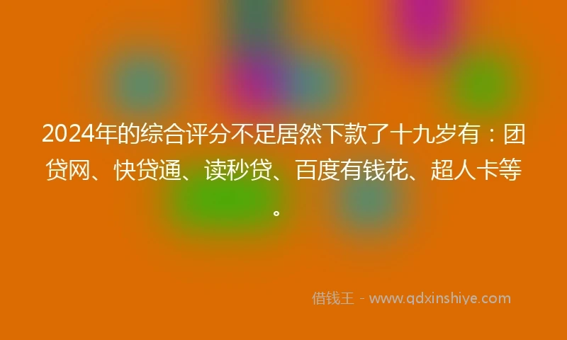 2024年的综合评分不足居然下款了十九岁有：团贷网、快贷通、读秒贷、百度有钱花、超人卡等。