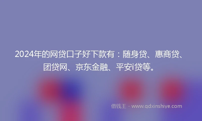 2024年的网贷口子好下款有：随身贷、惠商贷、团贷网、京东金融、平安i贷等。
