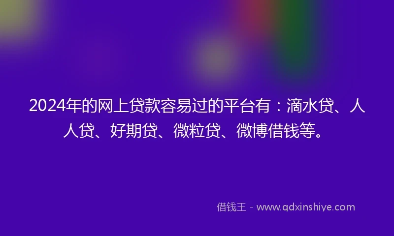 2024年的网上贷款容易过的平台有：滴水贷、人人贷、好期贷、微粒贷、微博借钱等。