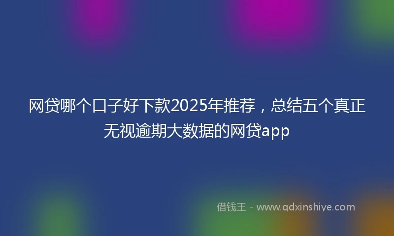网贷哪个口子好下款2025年推荐，总结五个真正无视逾期大数据的网贷app