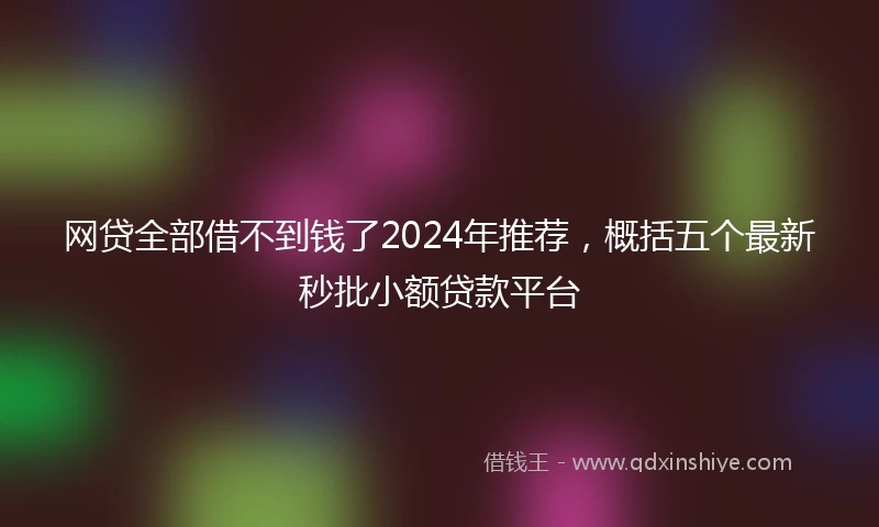 网贷全部借不到钱了2024年推荐，概括五个最新秒批小额贷款平台